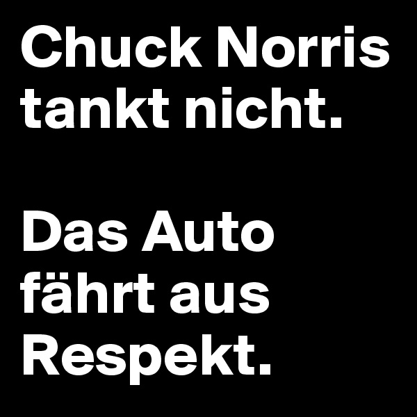 Chuck Norris tankt nicht. 

Das Auto fährt aus Respekt.