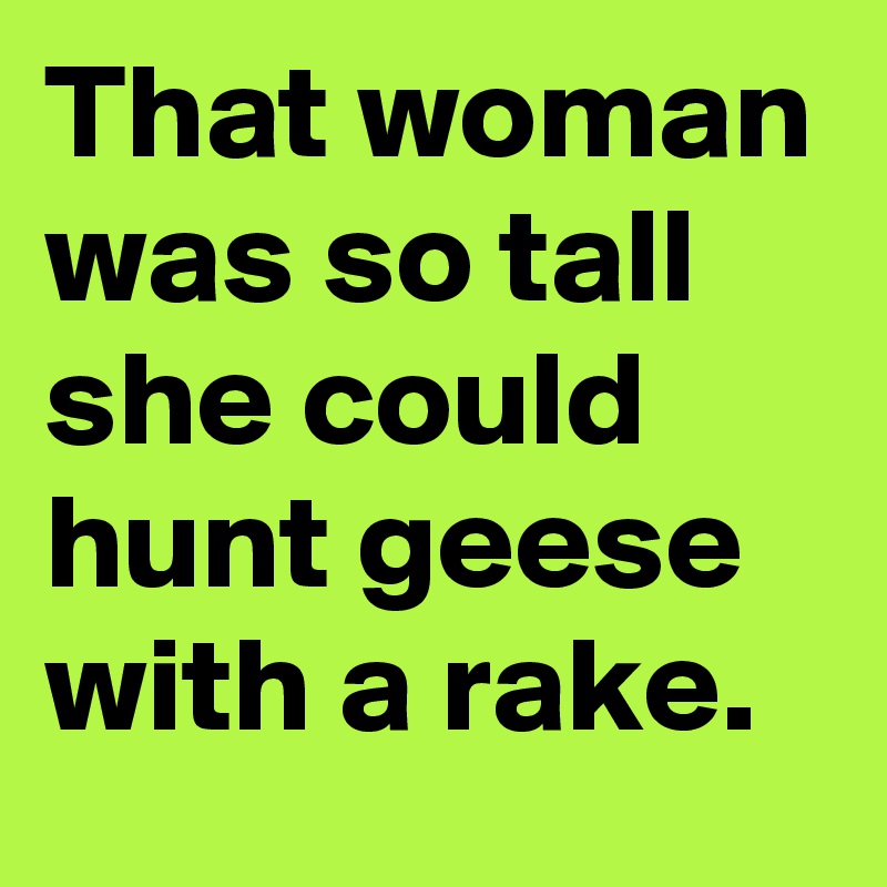 That woman was so tall she could hunt geese with a rake.