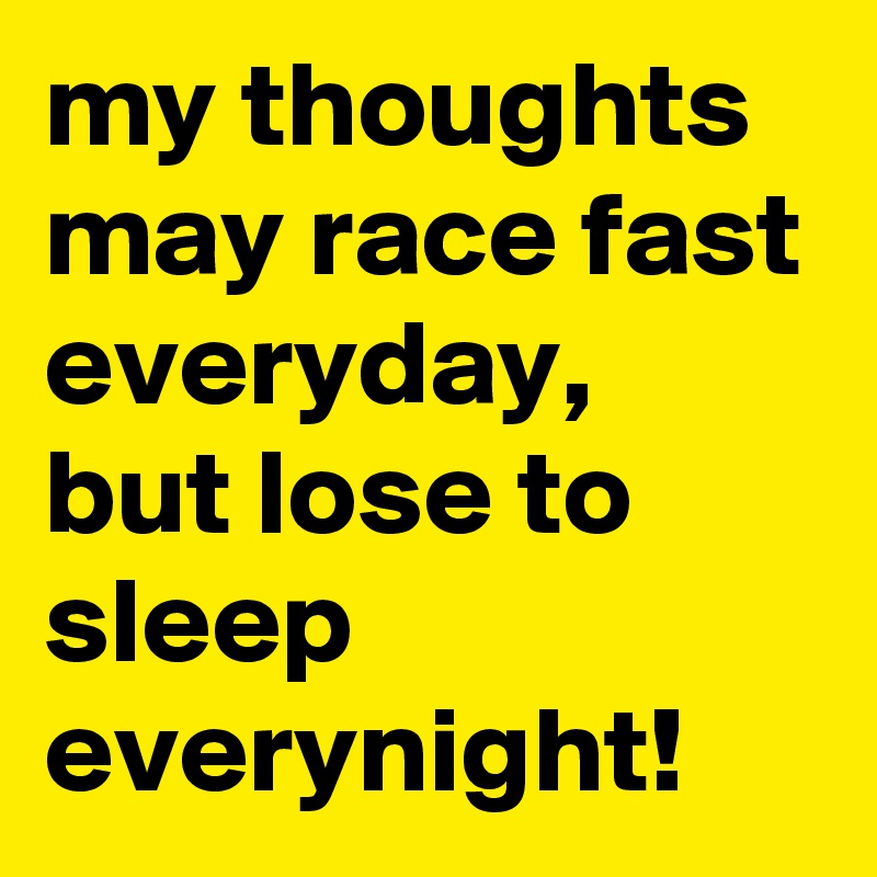 my thoughts may race fast everyday, but lose to sleep everynight!