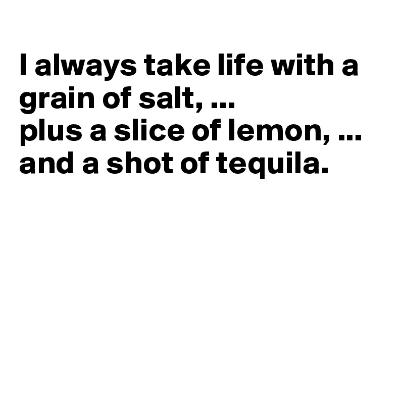 
I always take life with a grain of salt, ...
plus a slice of lemon, ...
and a shot of tequila.





