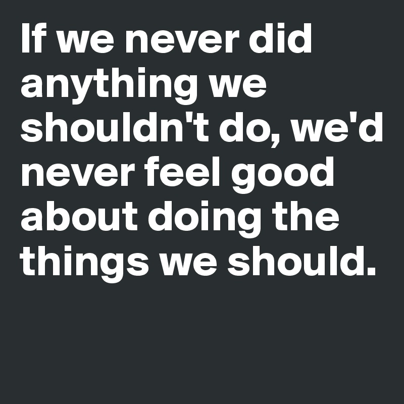If we never did anything we shouldn't do, we'd never feel good about doing the things we should. 

