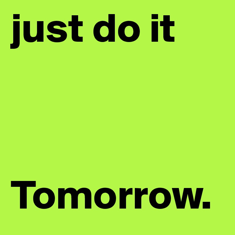 just do it 



Tomorrow.