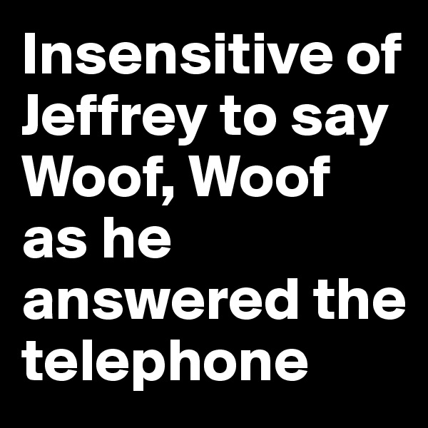 Insensitive of Jeffrey to say Woof, Woof as he answered the telephone