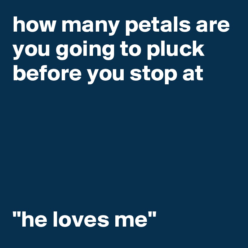 how many petals are you going to pluck before you stop at 





"he loves me"