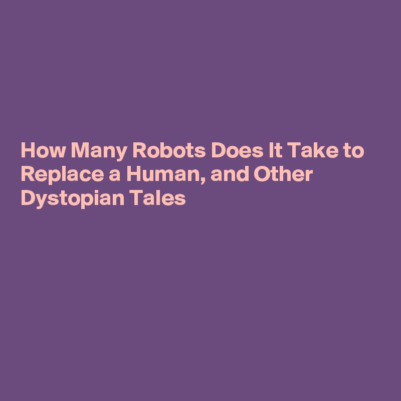 




How Many Robots Does It Take to Replace a Human, and Other Dystopian Tales 






