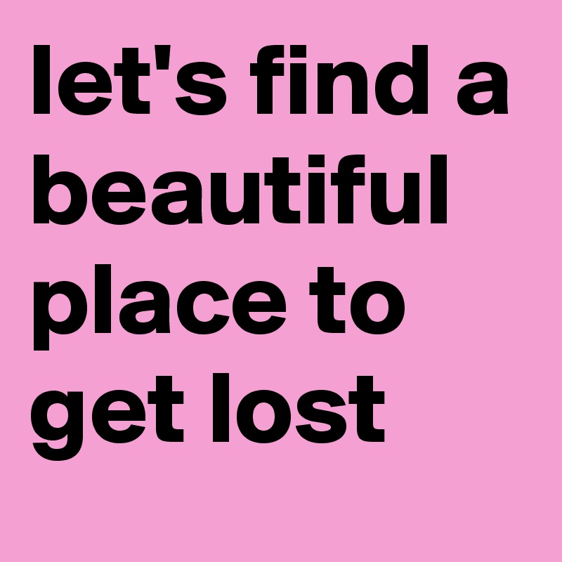 let's find a beautiful place to get lost