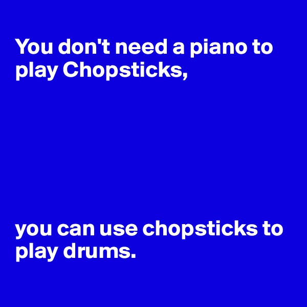 
You don't need a piano to play Chopsticks,






you can use chopsticks to play drums.
