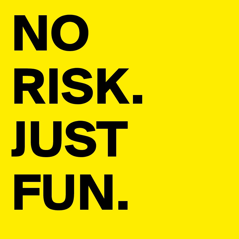 NO RISK.
JUST FUN.