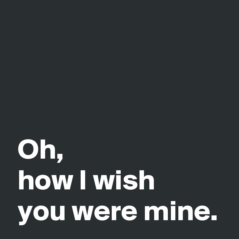 



 Oh,
 how I wish 
 you were mine.