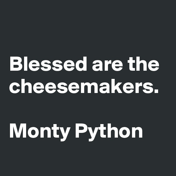 

Blessed are the cheesemakers.

Monty Python
