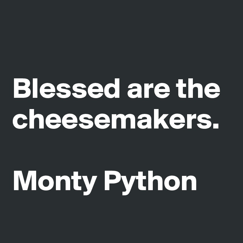 

Blessed are the cheesemakers.

Monty Python
