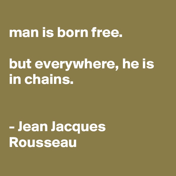 
man is born free.

but everywhere, he is in chains.


- Jean Jacques Rousseau
