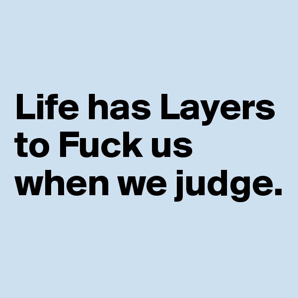 

Life has Layers to Fuck us when we judge. 
