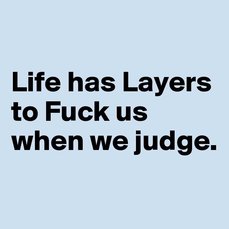 

Life has Layers to Fuck us when we judge. 
