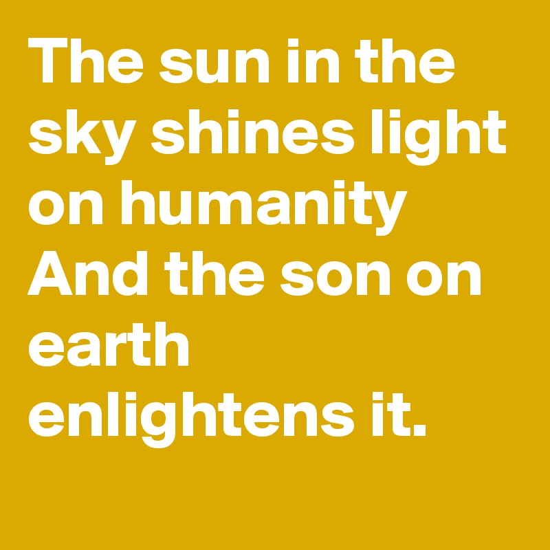 The sun in the sky shines light on humanity And the son on earth enlightens it.