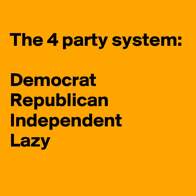 
The 4 party system:

Democrat
Republican
Independent
Lazy
