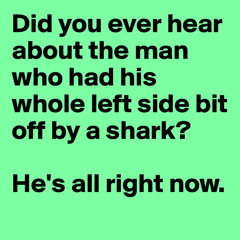 Did you ever hear about the man who had his whole left side bit off by a shark? 

He's all right now. 