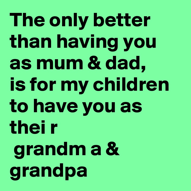 The only better
than having you as mum & dad, 
is for my children to have you as thei r
 grandm a & grandpa