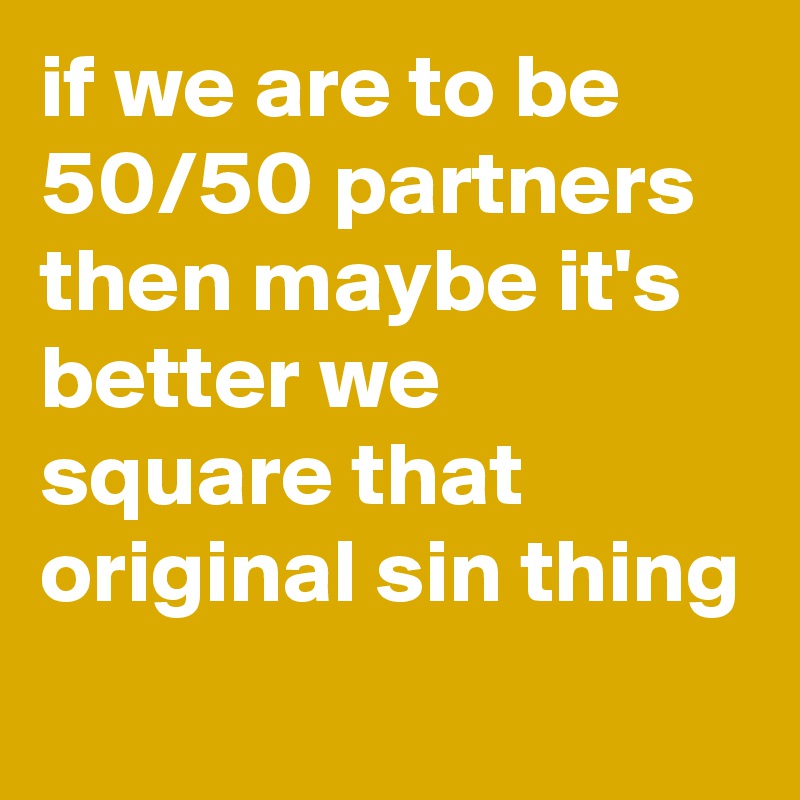 if we are to be 50/50 partners then maybe it's better we square that original sin thing
