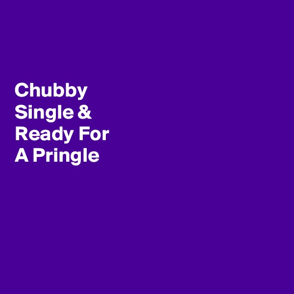 


Chubby 
Single &
Ready For 
A Pringle




