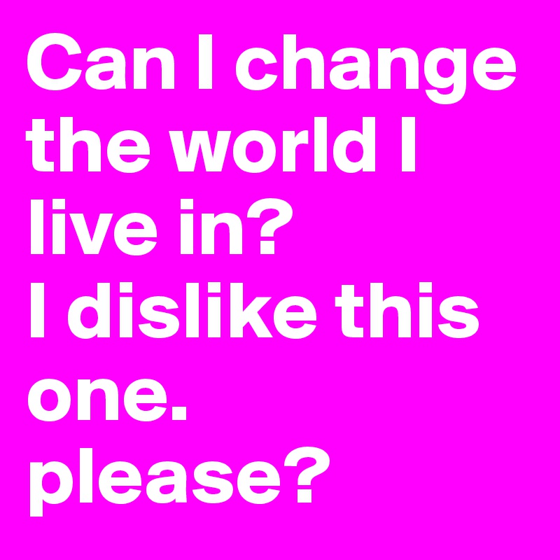 Can I change the world I live in? 
I dislike this one.
please?
