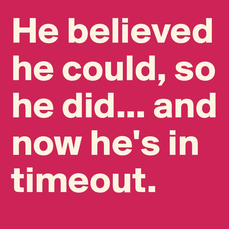 He believed he could, so he did... and now he's in timeout. 