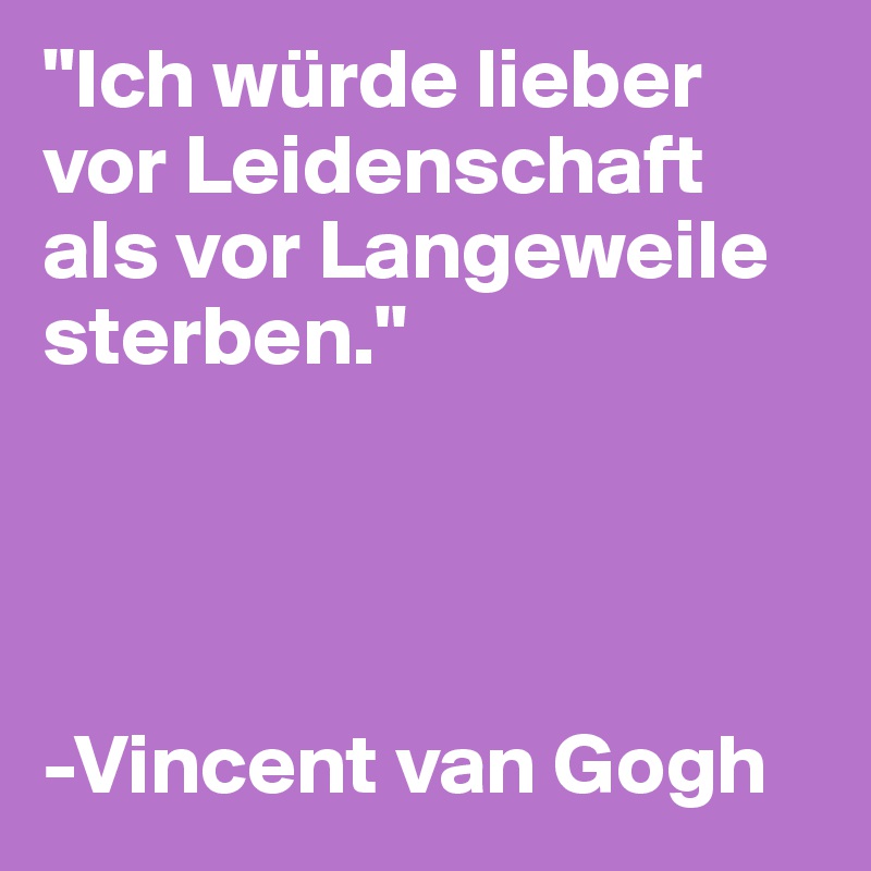 "Ich würde lieber vor Leidenschaft als vor Langeweile sterben."




-Vincent van Gogh
