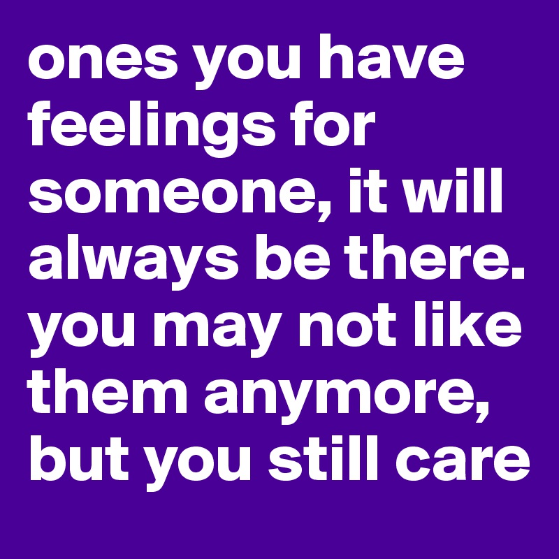 ones you have feelings for someone, it will always be there. you may not like them anymore, but you still care