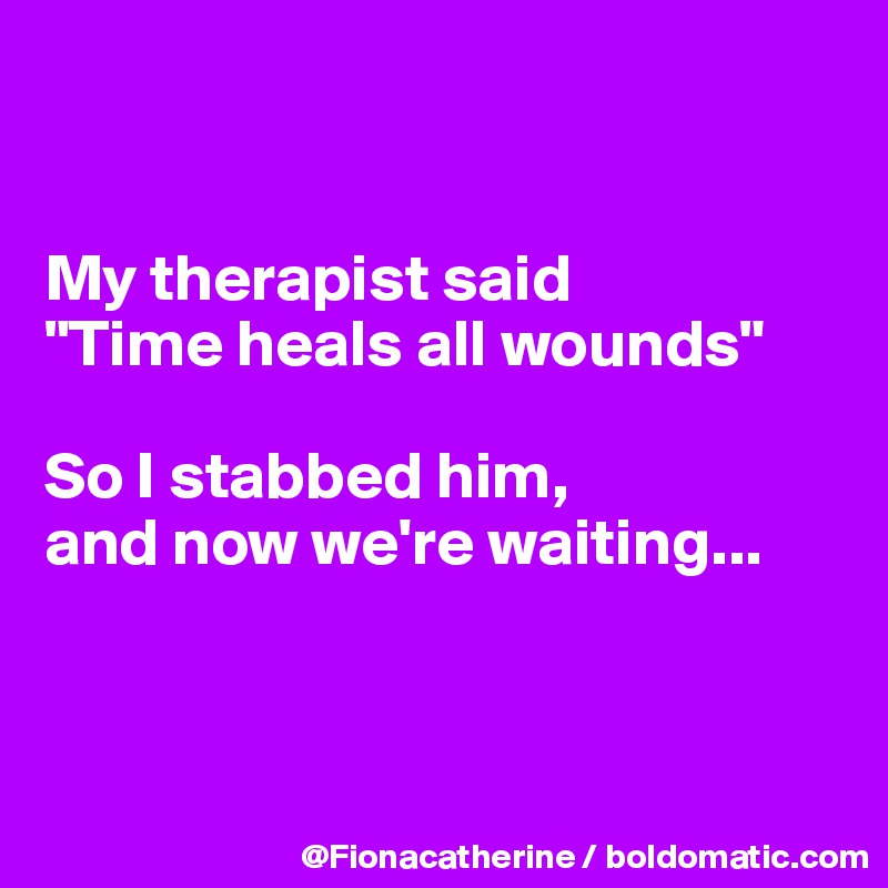 


My therapist said
"Time heals all wounds"

So I stabbed him, 
and now we're waiting...



