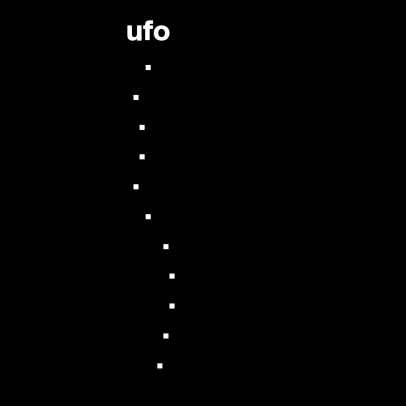                   ufo
                     . 
                   . 
                    .  
                    . 
                   . 
                     . 
                        . 
                         .  
                         .  
                        . 
                       . 