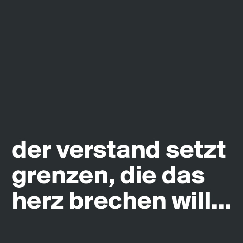 




der verstand setzt grenzen, die das herz brechen will...