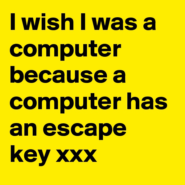 I wish I was a computer because a computer has an escape key xxx 