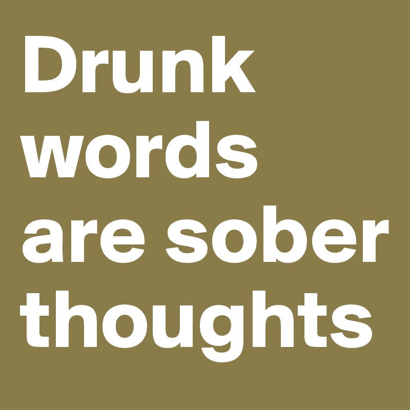 Drunk words are sober thoughts