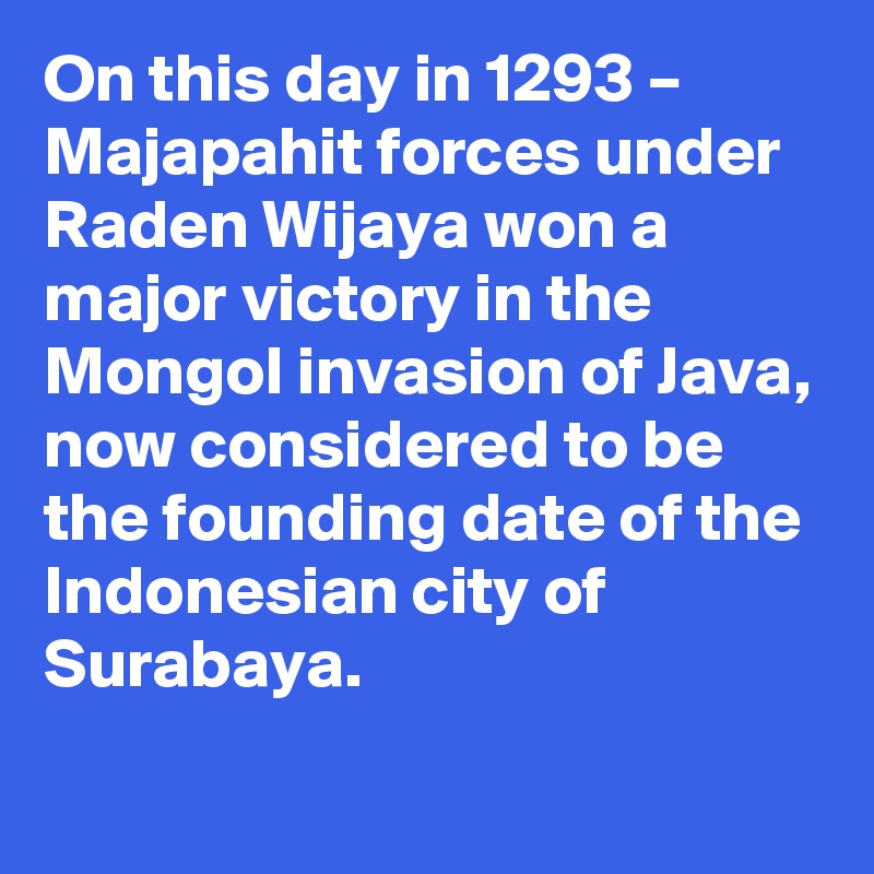 On this day in 1293 – Majapahit forces under Raden Wijaya won a major victory in the Mongol invasion of Java, now considered to be the founding date of the Indonesian city of Surabaya.