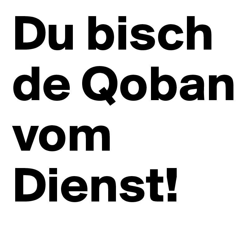 Du bisch de Qoban vom Dienst!