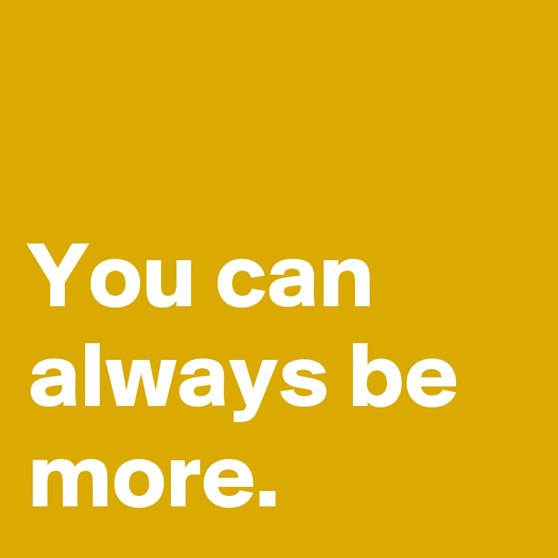 

You can always be more.