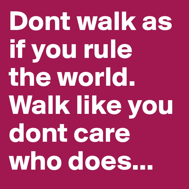 Dont walk as if you rule the world. Walk like you dont care who does...