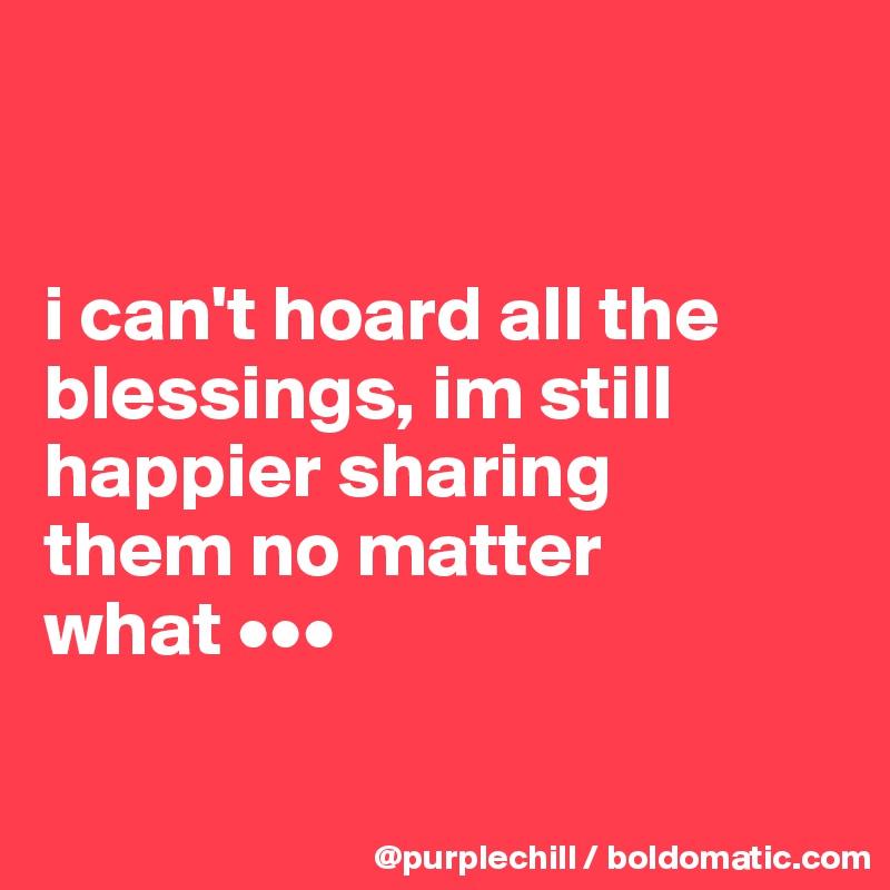 


i can't hoard all the 
blessings, im still 
happier sharing 
them no matter 
what •••

