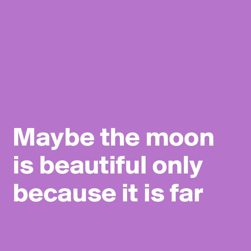 



Maybe the moon is beautiful only because it is far
