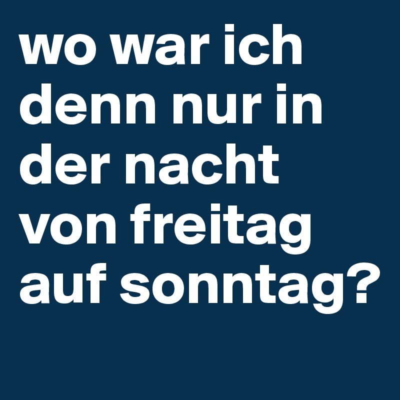wo war ich denn nur in der nacht von freitag auf sonntag?