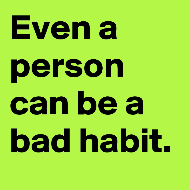 Even a person can be a bad habit.