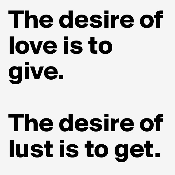 The desire of love is to give.

The desire of lust is to get.