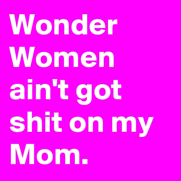 Wonder Women ain't got shit on my Mom. 