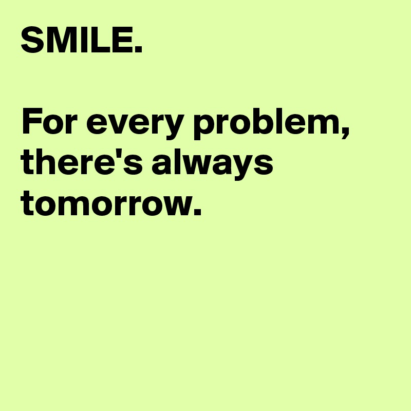 SMILE.

For every problem, there's always tomorrow.



