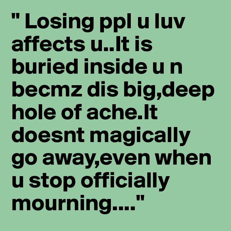 " Losing ppl u luv affects u..It is buried inside u n becmz dis big,deep hole of ache.It doesnt magically go away,even when u stop officially mourning...."