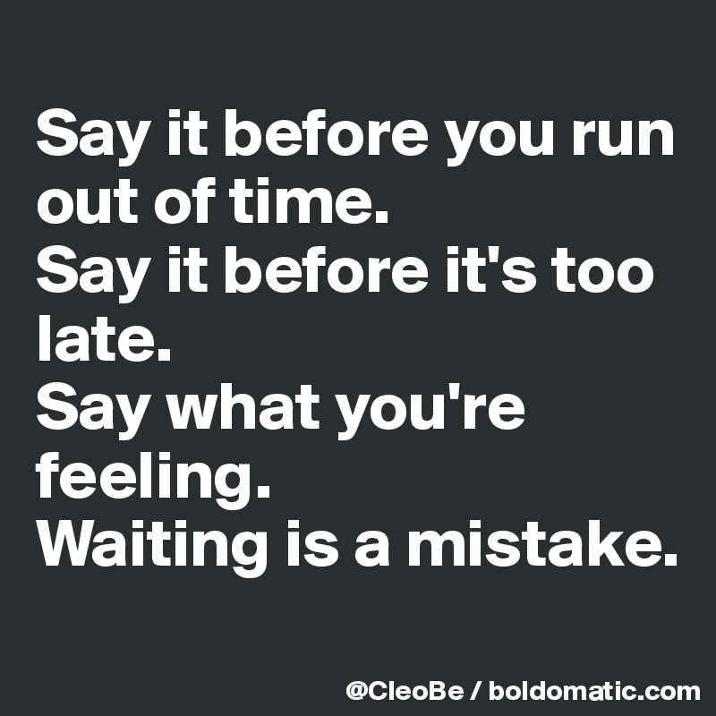 
Say it before you run out of time.
Say it before it's too late.
Say what you're feeling.
Waiting is a mistake.
