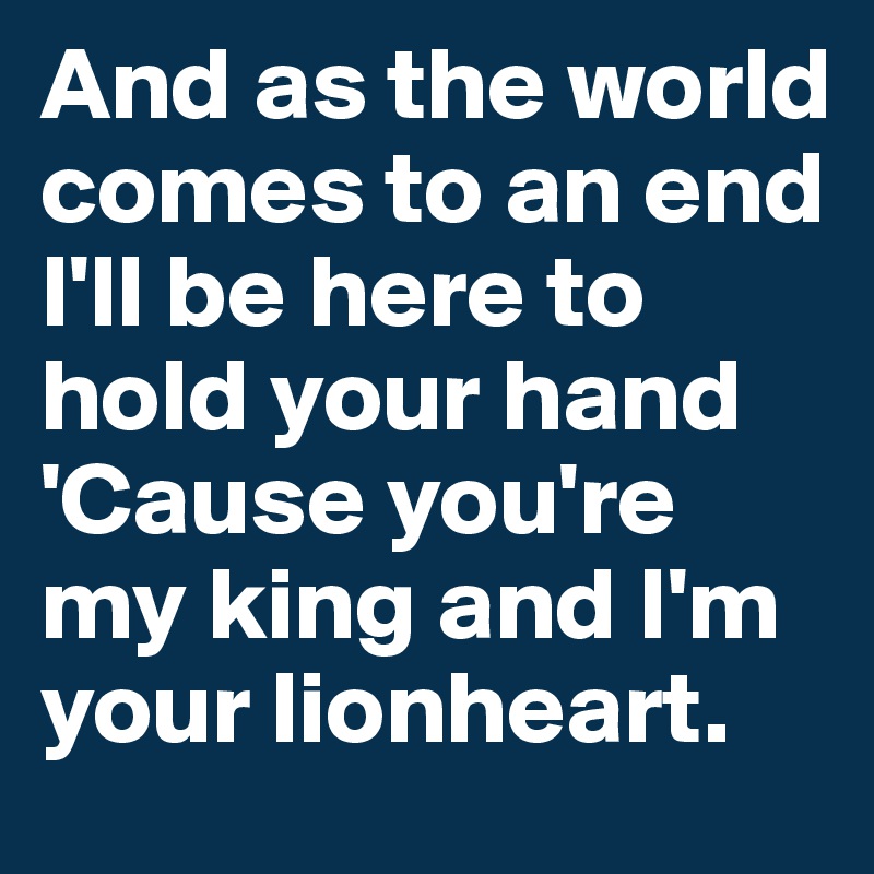 And as the world comes to an end
I'll be here to hold your hand
'Cause you're my king and I'm your lionheart.