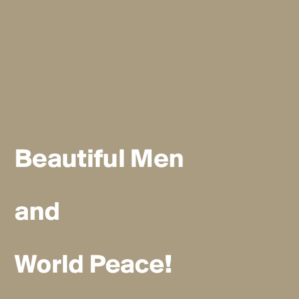          




Beautiful Men 

and 

World Peace!