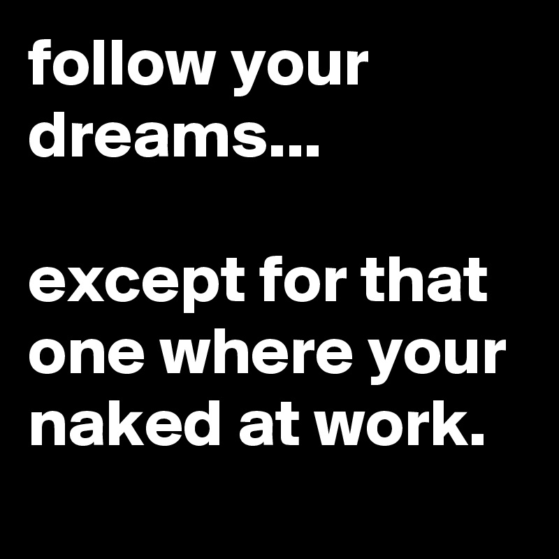 follow your dreams...

except for that one where your naked at work.