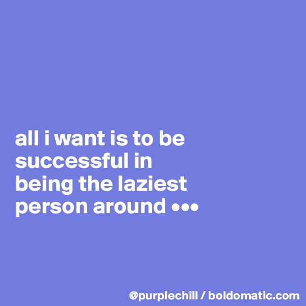 




all i want is to be 
successful in 
being the laziest 
person around •••


